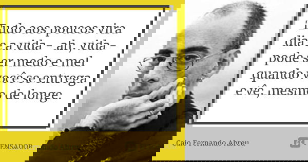 Tudo aos poucos vira dia e a vida - ah, vida - pode ser medo e mel quando você se entrega e vê, mesmo de longe.... Frase de Caio Fernando Abreu.