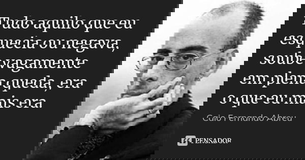Tudo aquilo que eu esquecia ou negava, soube vagamente em plena queda, era o que eu mais era.... Frase de Caio Fernando Abreu.