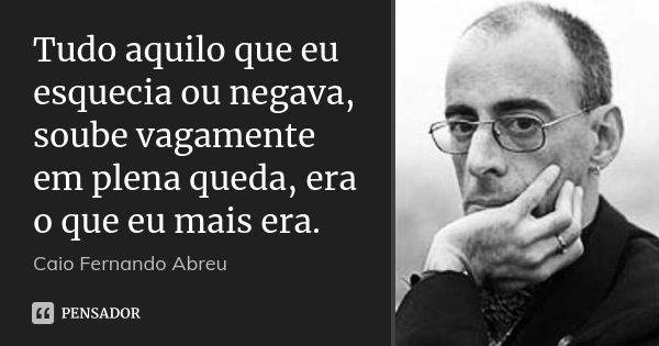 Tudo aquilo que eu esquecia ou negava, soube vagamente em plena queda, era o que eu mais era.... Frase de Caio Fernando Abreu.