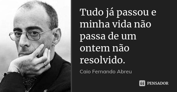 Tudo já passou e minha vida não passa de um ontem não resolvido.... Frase de Caio Fernando Abreu.
