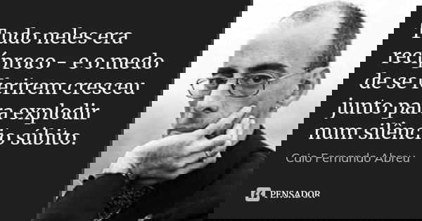 Tudo neles era recíproco - e o medo de se ferirem cresceu junto para explodir num silêncio súbito.... Frase de Caio Fernando Abreu.