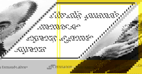 Um dia, quando menos se espera, a gente supera.... Frase de Caio Fernando Abreu.