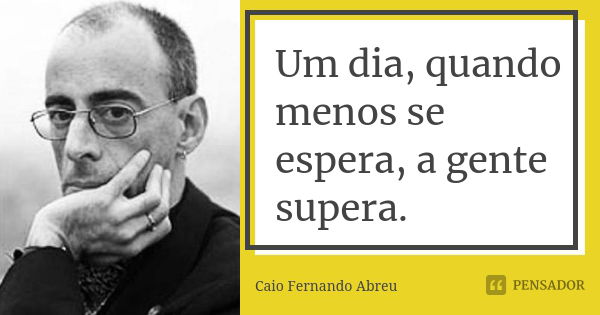 Um dia, quando menos se espera, a gente supera.... Frase de Caio Fernando Abreu.