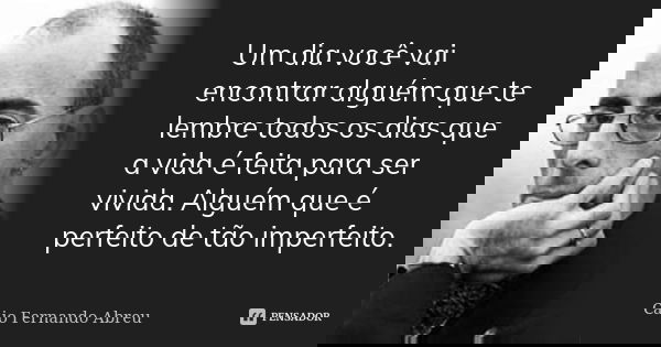 Um dia você vai encontrar alguém que te lembre todos os dias que a vida é feita para ser vivida. Alguém que é perfeito de tão imperfeito.... Frase de Caio Fernando Abreu.