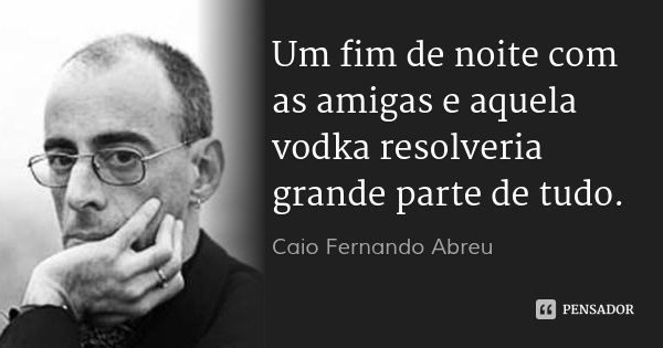 Um fim de noite com as amigas e aquela vodka resolveria grande parte de tudo.... Frase de Caio Fernando Abreu.