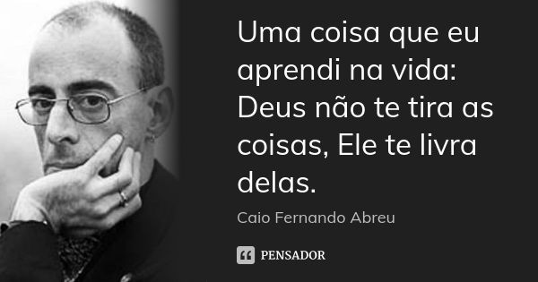 Uma coisa que eu aprendi na vida: Deus não te tira as coisas, Ele te livra delas.... Frase de Caio Fernando Abreu.