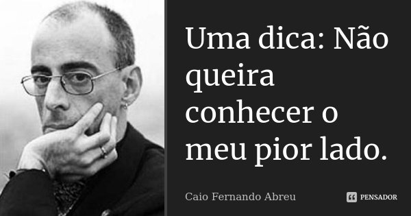 Uma dica: Não queira conhecer o meu pior lado.... Frase de Caio Fernando Abreu.