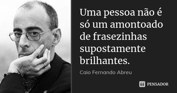 Uma pessoa não é só um amontoado de frasezinhas supostamente brilhantes.... Frase de Caio Fernando Abreu.