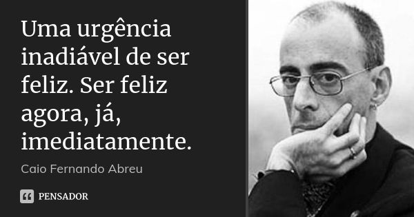 Uma urgência inadiável de ser feliz. Ser feliz agora, já, imediatamente.... Frase de Caio Fernando Abreu.