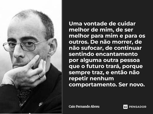 Uma vontade de cuidar melhor de mim, de ser melhor para mim e para os outros. De não morrer, de não sufocar, de continuar sentindo encantamento por alguma outra... Frase de Caio Fernando Abreu.