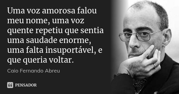 Uma voz amorosa falou meu nome, uma voz quente repetiu que sentia uma saudade enorme, uma falta insuportável, e que queria voltar.... Frase de Caio Fernando Abreu.