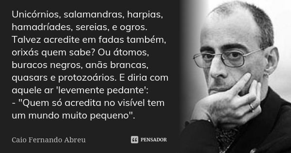 Unicórnios, salamandras, harpias, hamadríades, sereias, e ogros. Talvez acredite em fadas também, orixás quem sabe? Ou átomos, buracos negros, anãs brancas, qua... Frase de Caio Fernando Abreu.