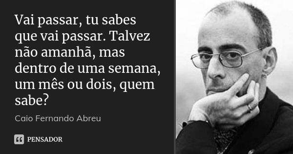 Vai passar, tu sabes que vai passar. Talvez não amanhã, mas dentro de uma semana, um mês ou dois, quem sabe?... Frase de Caio Fernando Abreu.