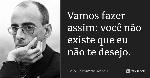 Vamos fazer assim: você não existe que eu não te desejo.... Frase de Caio Fernando Abreu.