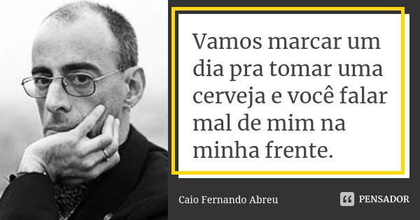 Vamos marcar um dia pra tomar uma cerveja e você falar mal de mim na minha frente.... Frase de Caio Fernando Abreu.