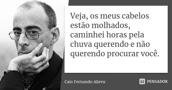 Veja, os meus cabelos estão molhados, caminhei horas pela chuva querendo e não querendo procurar você.... Frase de Caio Fernando Abreu.