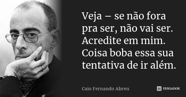 Veja – se não fora pra ser, não vai ser. Acredite em mim. Coisa boba essa sua tentativa de ir além.... Frase de Caio Fernando Abreu.