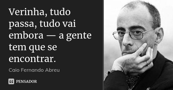 Verinha, tudo passa, tudo vai embora — a gente tem que se encontrar.... Frase de Caio Fernando Abreu.