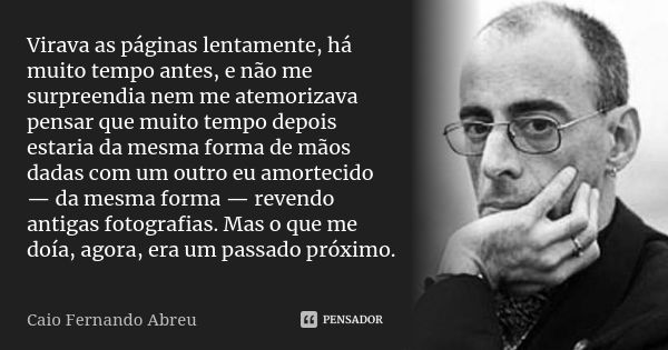 Virava as páginas lentamente, há muito tempo antes, e não me surpreendia nem me atemorizava pensar que muito tempo depois estaria da mesma forma de mãos dadas c... Frase de Caio Fernando Abreu.