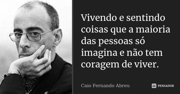 Vivendo e sentindo coisas que a maioria das pessoas só imagina e não tem coragem de viver.... Frase de Caio Fernando Abreu.