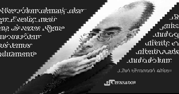 Viver é bom demais, dear Deep. E veloz, meio gincana, às vezes. Pegue tudo a que você tem direito, e nós temos direito a absolutamente tudo de bom.... Frase de Caio Fernando Abreu.