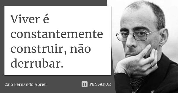 Viver é constantemente construir, não derrubar.... Frase de Caio Fernando Abreu.