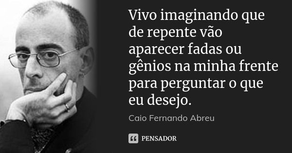 Vivo imaginando que de repente vão aparecer fadas ou gênios na minha frente para perguntar o que eu desejo.... Frase de Caio Fernando Abreu.