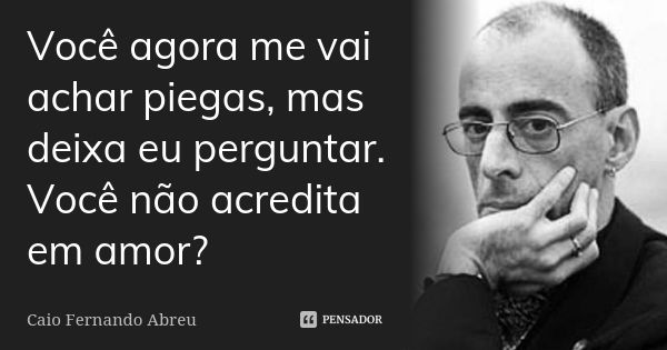 Você agora me vai achar piegas, mas deixa eu perguntar. Você não acredita em amor?... Frase de Caio Fernando Abreu.