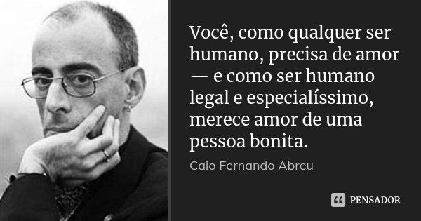 Você, como qualquer ser humano, precisa de amor — e como ser humano legal e especialíssimo, merece amor de uma pessoa bonita.... Frase de Caio Fernando Abreu.