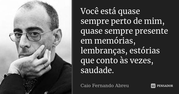 Você está quase sempre perto de mim, quase sempre presente em memórias, lembranças, estórias que conto às vezes, saudade.... Frase de Caio Fernando Abreu.