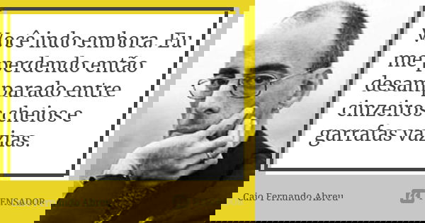 Você indo embora. Eu me perdendo então desamparado entre cinzeiros cheios e garrafas vazias.... Frase de Caio Fernando Abreu.