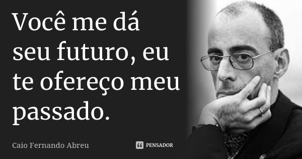 Você me dá seu futuro, eu te ofereço meu passado.... Frase de Caio Fernando Abreu.
