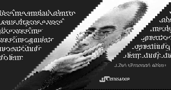 Você me embala dentro dos seus braços e você me beija e você me aperta e você me aquieta repetindo que está tudo bem, tudo, tudo bem.... Frase de Caio Fernando Abreu.