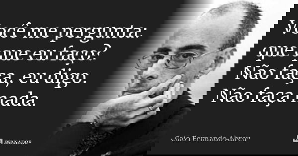 Você me pergunta: que que eu faço? Não faça, eu digo. Não faça nada.... Frase de Caio Fernando Abreu.