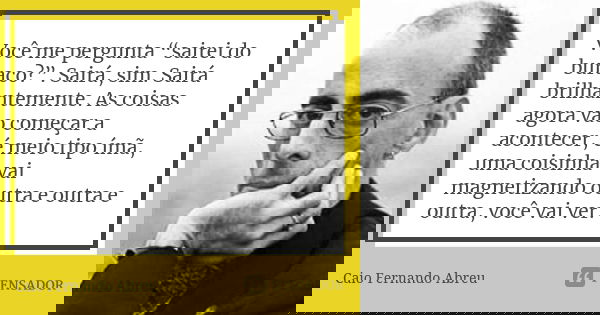 Você me pergunta “sairei do buraco?”. Sairá, sim. Sairá brilhantemente. As coisas agora vão começar a acontecer, é meio tipo ímã, uma coisinha vai magnetizando ... Frase de Caio Fernando Abreu.