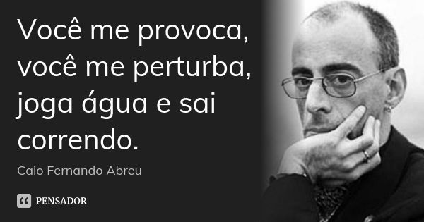 Você me provoca, você me perturba, joga água e sai correndo.... Frase de Caio Fernando Abreu.