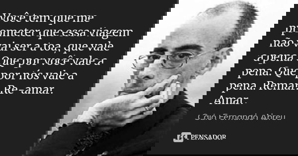 Você tem que me prometer que essa viagem não vai ser a toa, que vale a pena. Que por você vale a pena. Que por nós vale a pena. Remar. Re-amar. Amar.... Frase de Caio Fernando Abreu.