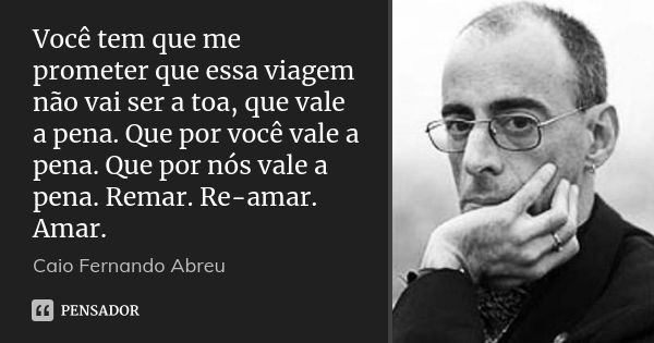 Você tem que me prometer que essa viagem não vai ser a toa, que vale a pena. Que por você vale a pena. Que por nós vale a pena. Remar. Re-amar. Amar.... Frase de Caio Fernando Abreu.