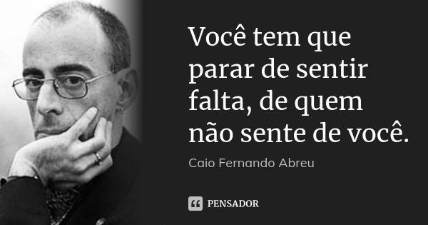 Você tem que parar de sentir falta, de quem não sente de você.... Frase de Caio Fernando Abreu.