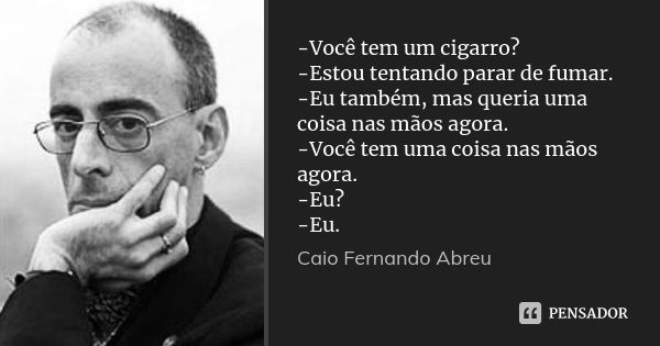 -Você tem um cigarro? -Estou tentando parar de fumar. -Eu também, mas queria uma coisa nas mãos agora. -Você tem uma coisa nas mãos agora. -Eu? -Eu.... Frase de Caio Fernando Abreu.