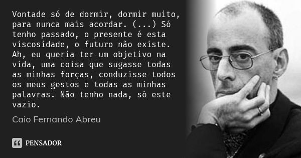 Vontade só de dormir, dormir muito, para nunca mais acordar. (...) Só tenho passado, o presente é esta viscosidade, o futuro não existe. Ah, eu queria ter um ob... Frase de Caio Fernando abreu.