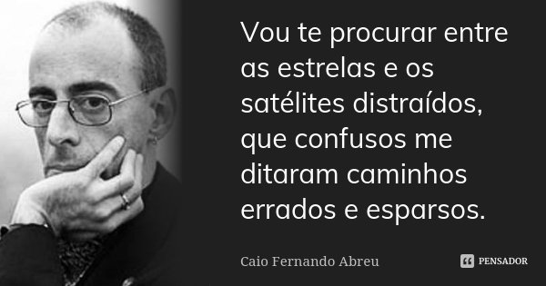 Vou te procurar entre as estrelas e os satélites distraídos, que confusos me ditaram caminhos errados e esparsos.... Frase de Caio Fernando Abreu.