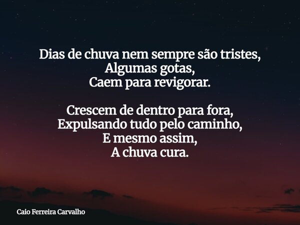 Dias de chuva nem sempre são tristes, Algumas gotas, Caem para revigorar. Crescem de dentro para fora, Expulsando tudo pelo caminho, E mesmo assim, A chuva cura... Frase de Caio Ferreira Carvalho.