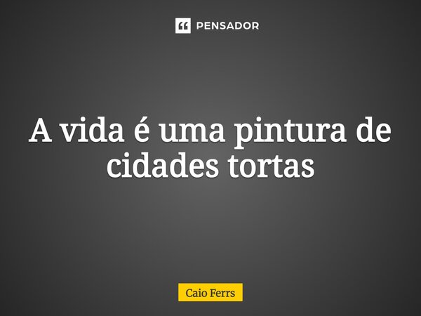 ⁠A vida é uma pintura de cidades tortas... Frase de Caio Ferrs.