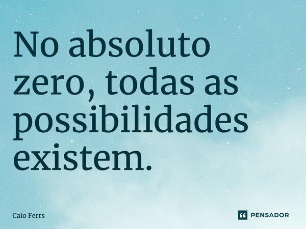 ⁠No absoluto zero, todas as possibilidades existem.... Frase de Caio Ferrs.