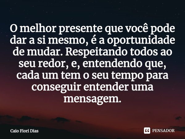 ⁠O melhor presente que você pode dar a si mesmo, é a oportunidade de mudar. Respeitando todos ao seu redor, e, entendendo que, cada um tem o seu tempo para cons... Frase de Caio Fiori Dias.