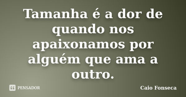 Tamanha é a dor de quando nos apaixonamos por alguém que ama a outro.... Frase de Caio Fonseca.