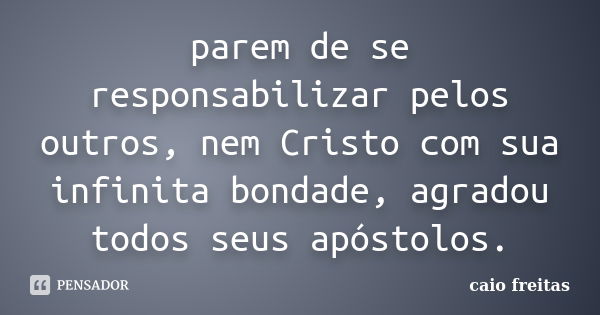 parem de se responsabilizar pelos outros, nem Cristo com sua infinita bondade, agradou todos seus apóstolos.... Frase de Caio Freitas.