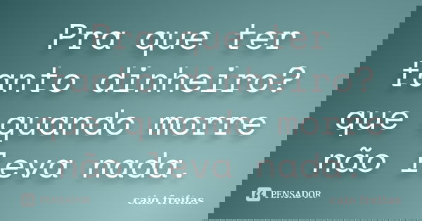 Pra que ter tanto dinheiro? que quando morre não leva nada.... Frase de Caio Freitas.