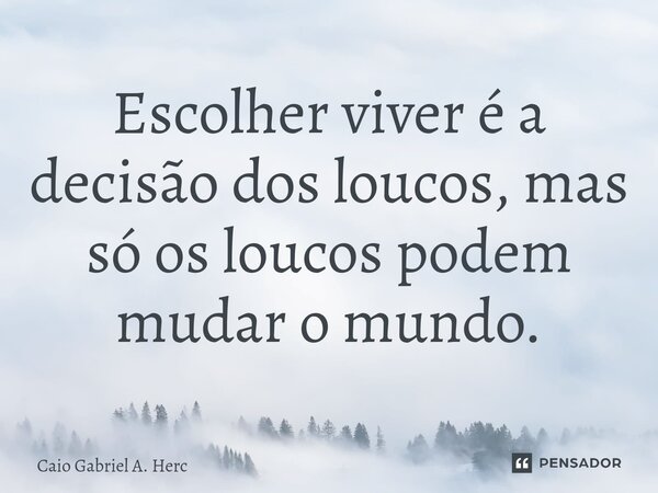 Escolher viver é a decisão dos loucos, mas só os loucos podem mudar o mundo.... Frase de Caio Gabriel A. Herc.